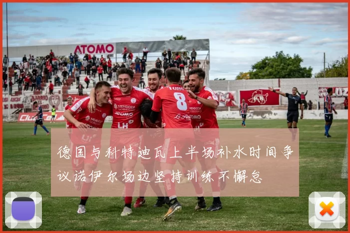 德国与科特迪瓦上半场补水时间争议诺伊尔场边坚持训练不懈怠