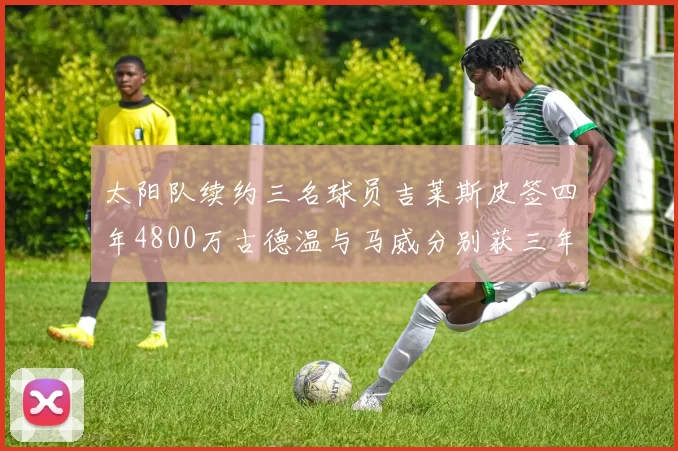太阳队续约三名球员吉莱斯皮签四年4800万古德温与马威分别获三年合同