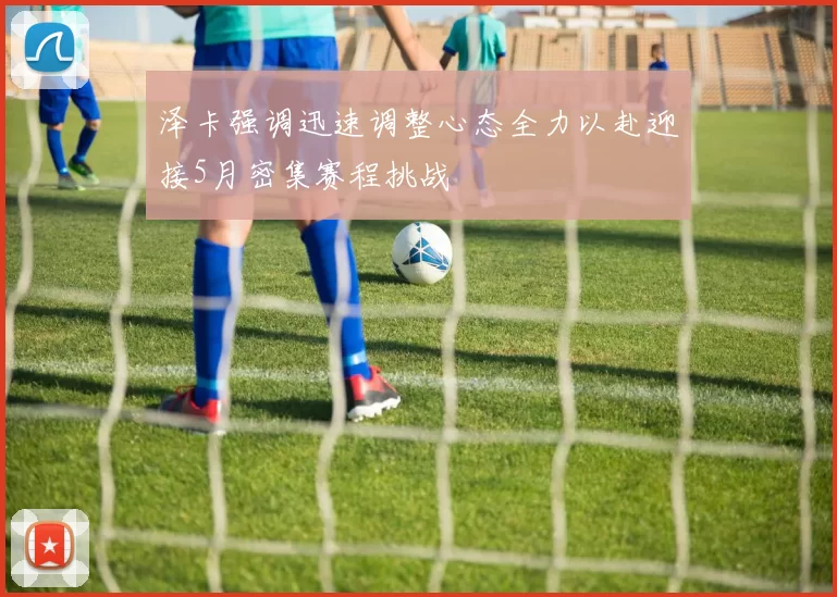 泽卡强调迅速调整心态全力以赴迎接5月密集赛程挑战