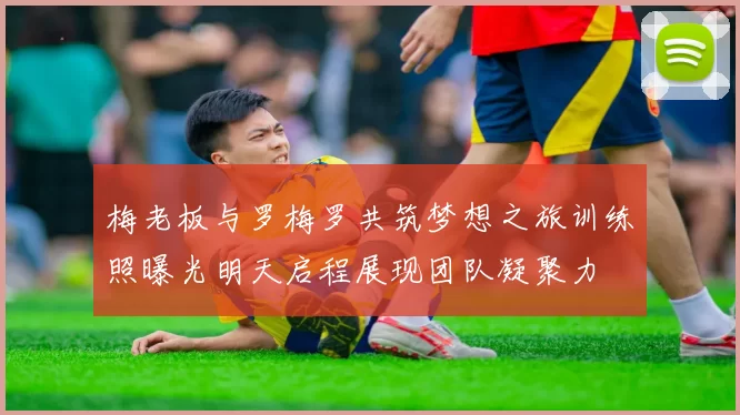 梅老板与罗梅罗共筑梦想之旅训练照曝光明天启程展现团队凝聚力