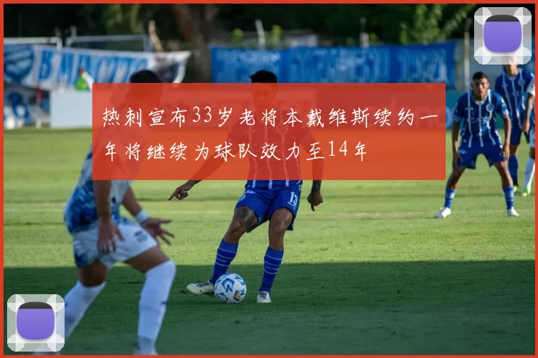 热刺宣布33岁老将本戴维斯续约一年将继续为球队效力至14年
