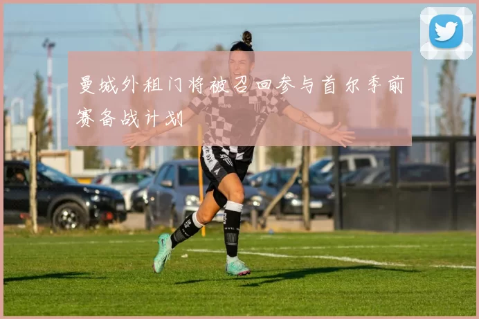 曼城外租门将被召回参与首尔季前赛备战计划