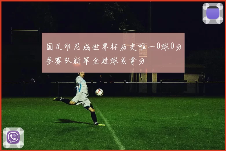 国足印尼成世界杯历史唯一0球0分参赛队新军全进球或拿分