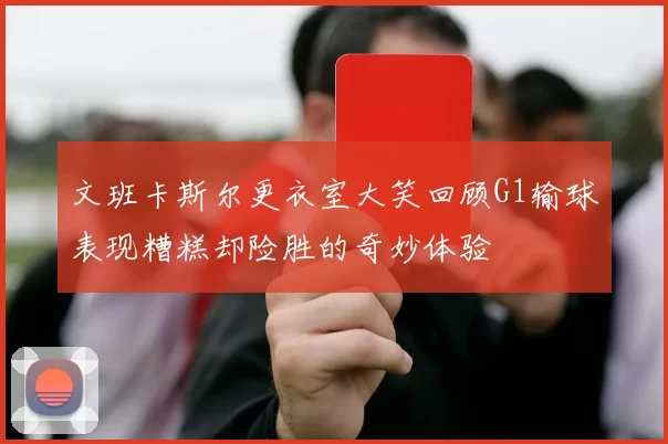 文班卡斯尔更衣室大笑回顾G1输球表现糟糕却险胜的奇妙体验