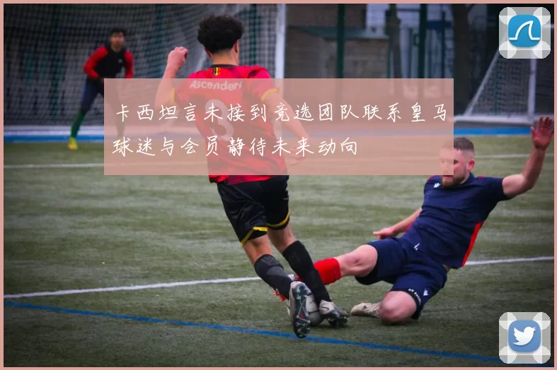 卡西坦言未接到竞选团队联系皇马球迷与会员静待未来动向