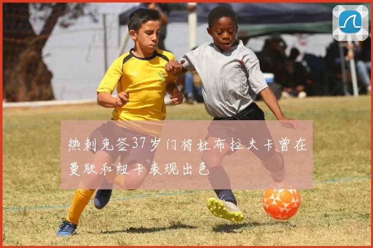 热刺免签37岁门将杜布拉夫卡曾在曼联和纽卡表现出色