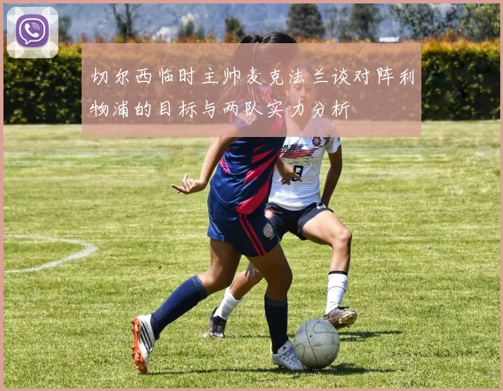 切尔西临时主帅麦克法兰谈对阵利物浦的目标与两队实力分析