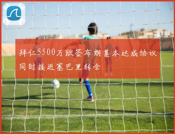 拜仁5500万欧签布朗基本达成协议同时接近塞巴里转会