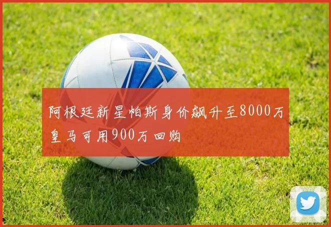 阿根廷新星帕斯身价飙升至8000万皇马可用900万回购