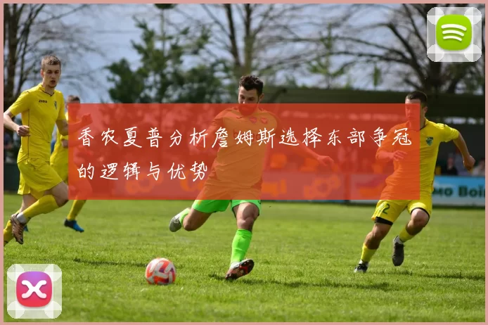 香农夏普分析詹姆斯选择东部争冠的逻辑与优势