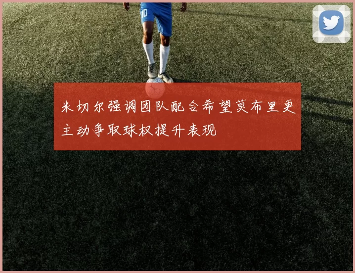 米切尔强调团队配合希望莫布里更主动争取球权提升表现
