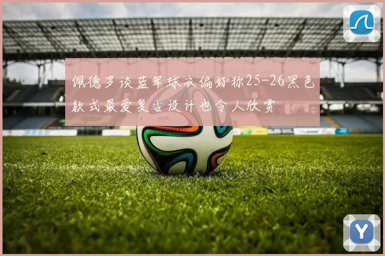 佩德罗谈蓝军球衣偏好称25-26黑色款式最爱复古设计也令人欣赏