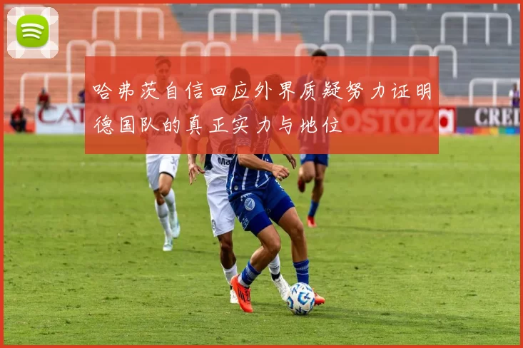 哈弗茨自信回应外界质疑努力证明德国队的真正实力与地位