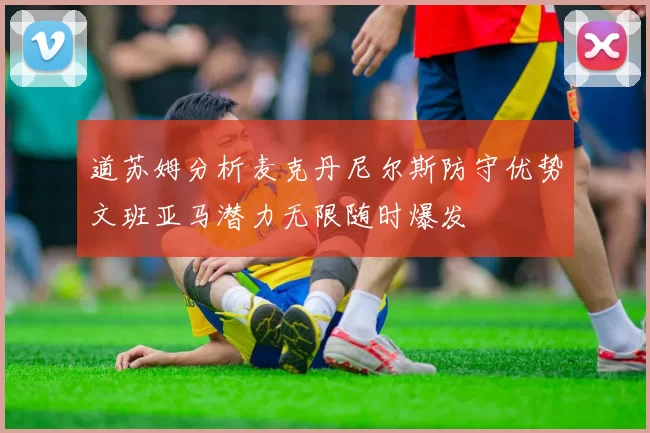 道苏姆分析麦克丹尼尔斯防守优势文班亚马潜力无限随时爆发