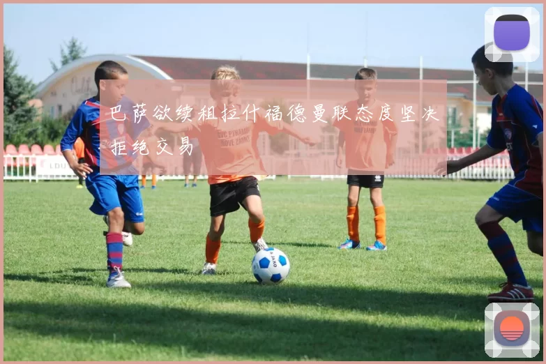 巴萨欲续租拉什福德曼联态度坚决拒绝交易
