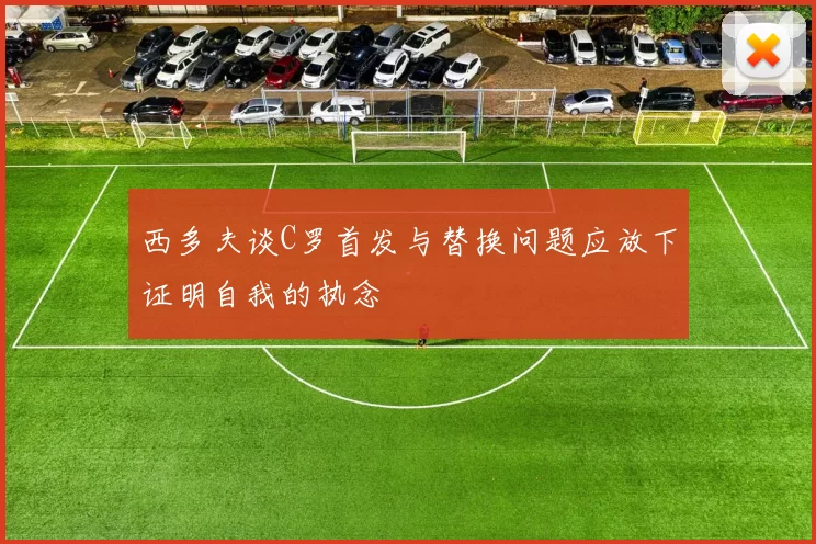 西多夫谈C罗首发与替换问题应放下证明自我的执念